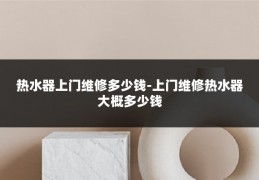热水器上门维修多少钱-上门维修热水器大概多少钱