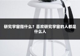 研究宇宙指什么？喜欢研究宇宙的人都是什么人