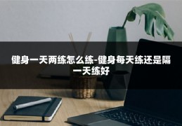 健身一天两练怎么练-健身每天练还是隔一天练好