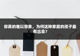 你真的难以想象，为何这种家庭的孩子最有出息？