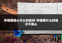 孕晚期烧心什么时候好-孕晚期什么时候才不烧心