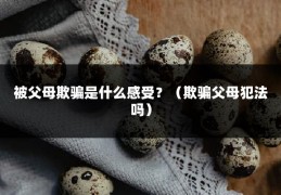 被父母欺骗是什么感受？（欺骗父母犯法吗）