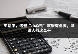 生活中，这些“小心机”就很有必要，聪明人都这么干