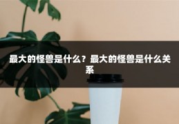 最大的怪兽是什么?最大的怪兽是什么关系