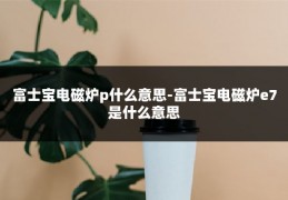 富士宝电磁炉p什么意思-富士宝电磁炉e7是什么意思