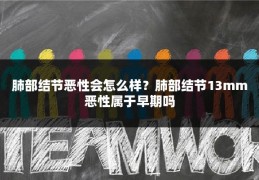 肺部结节恶性会怎么样？肺部结节13mm恶性属于早期吗
