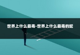 世界上什么最毒-世界上什么最毒的蛇