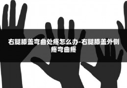 右腿膝盖弯曲处疼怎么办-右腿膝盖外侧疼弯曲疼
