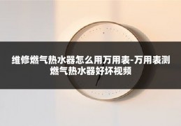 维修燃气热水器怎么用万用表-万用表测燃气热水器好坏视频