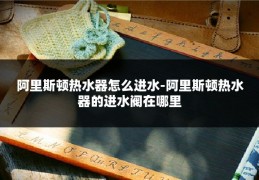 阿里斯顿热水器怎么进水-阿里斯顿热水器的进水阀在哪里