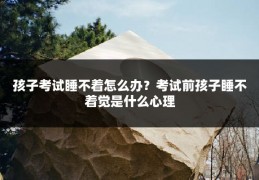 孩子考试睡不着怎么办?考试前孩子睡不着觉是什么心理
