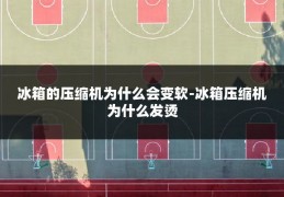 冰箱的压缩机为什么会变软-冰箱压缩机为什么发烫