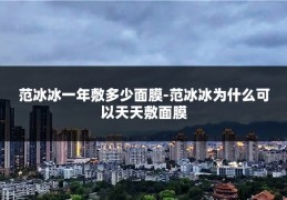 范冰冰一年敷多少面膜-范冰冰为什么可以天天敷面膜
