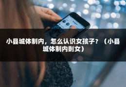 小县城体制内，怎么认识女孩子？（小县城体制内剩女）