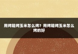 用烤箱烤玉米怎么烤？用烤箱烤玉米怎么烤的好