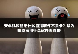 安卓机顶盒用什么直播软件不会卡?华为机顶盒用什么软件看直播