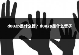 d882p是什么管?d882p是什么管子