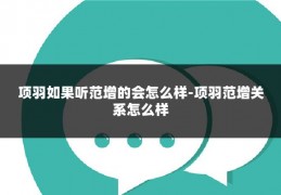 项羽如果听范增的会怎么样-项羽范增关系怎么样