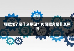 屁眼烂了是什么原因？狗屁眼臭是什么原因