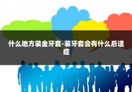 什么地方装金牙套-装牙套会有什么后遗症