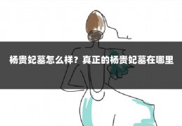 杨贵妃墓怎么样?真正的杨贵妃墓在哪里