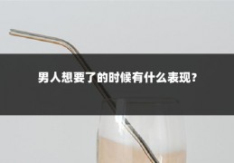 男人想要了的时候有什么表现？