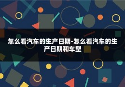 怎么看汽车的生产日期-怎么看汽车的生产日期和车型