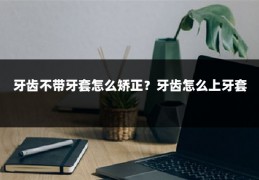 牙齿不带牙套怎么矫正?牙齿怎么上牙套