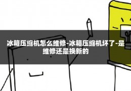 冰箱压缩机怎么维修-冰箱压缩机坏了-是维修还是换新的