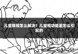 儿童限视怎么解决?儿童视功能差怎么引起的