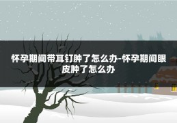 怀孕期间带耳钉肿了怎么办-怀孕期间眼皮肿了怎么办