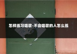 怎样练习唱歌-不会唱歌的人怎么练