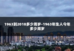 1963到2018多少周岁-1963年生人今年多少周岁
