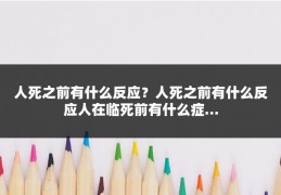 人死之前有什么反应？人死之前有什么反应人在临死前有什么症...
