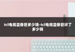 tcl电视显像管多少钱-tcl电视显像管坏了多少钱