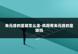朱元璋的皇陵怎么走-凤阳有朱元璋的皇陵吗