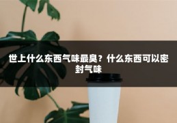 世上什么东西气味最臭？什么东西可以密封气味