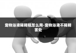 宠物浴液稀释瓶怎么用-宠物浴液不稀释害处