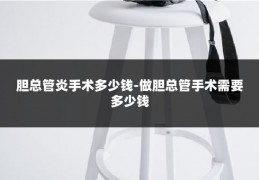 胆总管炎手术多少钱-做胆总管手术需要多少钱