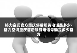 格力空调官方重庆售后服务电话是多少-格力空调重庆售后服务电话号码是多少官方