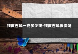 铁皮石斛一克多少钱-铁皮石斛很贵吗