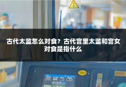 古代太监怎么对食？古代宫里太监和宫女对食是指什么