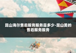 昆山海尔售后服务服务是多少-昆山美的售后服务服务
