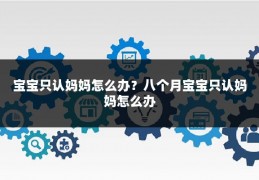 宝宝只认妈妈怎么办？八个月宝宝只认妈妈怎么办