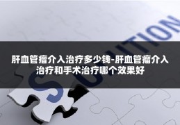 肝血管瘤介入治疗多少钱-肝血管瘤介入治疗和手术治疗哪个效果好