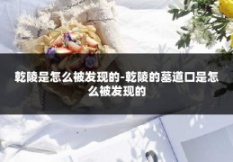 乾陵是怎么被发现的-乾陵的墓道口是怎么被发现的