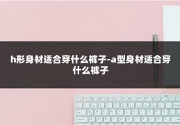 h形身材适合穿什么裤子-a型身材适合穿什么裤子