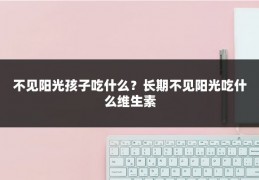 不见阳光孩子吃什么?长期不见阳光吃什么维生素