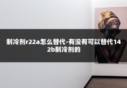 制冷剂r22a怎么替代-有没有可以替代142b制冷剂的