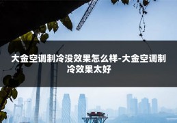 大金空调制冷没效果怎么样-大金空调制冷效果太好